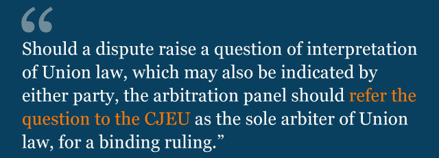 Text from political declaration saying: Should a dispute raise a question of interpretation of Union law, which may also be indicated by either party, the arbitration panel should refer the question to the CJEU as the sole arbiter of Union law, for a binding ruling.