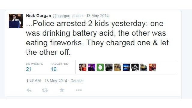 Nick Gargan tweet: Police arrested 2 kids yesterday: one was drinking battery acid, the other was eating fireworks. They charged one and let the other off.