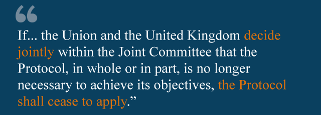 If... the Union and the United Kingdom decide jointly within the Joint Committee that the Protocol, in whole or in part, is no longer necessary to achieve its objectives, the Protocol shall cease to apply, in whole or in part.