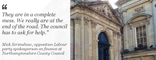 They are in a complete mess. We really are at the end of the road. The council has to ask for help. -Mick Scrimshaw, opposition Labour party spokesperson on finance at Northamptonshire County Council