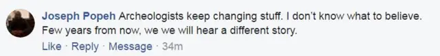 A comment from Facebook user Joseph Popeh reads: "Archaeologists keep changing stuff. I don't know what to believe. Few years from now, we will hear a different story."