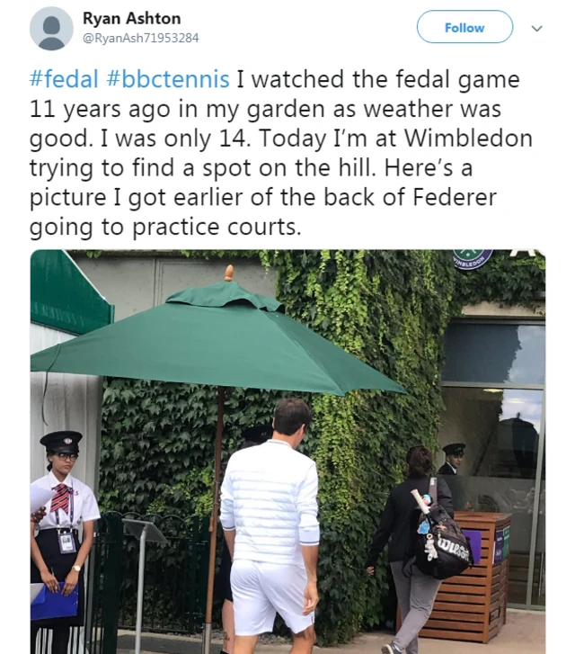 Ryan Ashton tweeted: I watched the fedal game 11 years ago in my garden as weather was good. I was only 14. Today I’m at Wimbledon trying to find a spot on the hill. Here’s a picture I got earlier of the back of Federer going to practice courts.