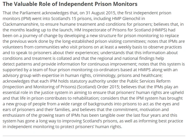 That the Parliament acknowledges that, on 31 August 2015, the first independent prison monitors (IPM) went into Scotland’s 15 prisons, including HMP Glenochil in Clackmannanshire, to ensure humane treatment and conditions for prisoners; believes that, in the months leading up to the launch, HM Inspectorate of Prisons for Scotland (HMIPS) had been on a journey of change by developing a new structure for prison monitoring to replace the previous work done by the long-established prison visiting committees; notes that IPMs are volunteers from communities who visit prisons on at least a weekly basis to observe practices and to speak to prisoners about their experiences; understands that this information about conditions and treatment is collated and that the regional and national findings help detect patterns and provide information for continuous improvement; notes that this system is supported by a team of four prison monitoring co-ordinators based at HMIPS along with an advisory group with expertise in human rights, criminology, prisons and healthcare; acknowledges that each IPM holds statutory authority under the Public Services Reform (Inspection and Monitoring of Prisons) (Scotland) Order 2015; believes that the IPMs play an essential role in the justice system in aiming to ensure that prisoners’ human rights are upheld and that life in prison contributes to rehabilitation; considers that the IPM system has brought a new group of people from a wide range of backgrounds into prisons to act as the eyes and ears of prisoners and their families, and believes that the commitment, motivation and enthusiasm of the growing team of IPMs has been tangible over the last four years and this system has gone a long way to improving Scotland’s prisons, as well as informing best practice in independent monitoring to protect prisoners’ human rights.