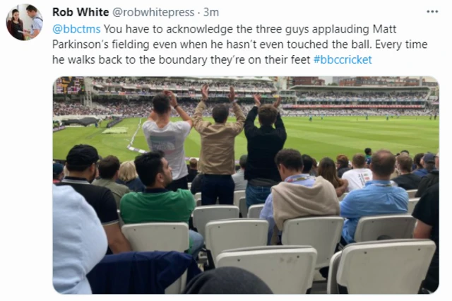 @robwhitepress on Twitter writes: "You have to acknowledge the three guys applauding Matt Parkinson’s fielding even when he hasn’t even touched the ball. Every time he walks back to the boundary they’re on their feet"