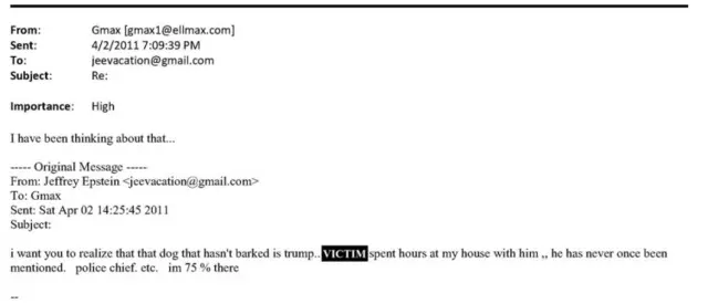 In one email dated April 2, 2011, Epstein emailed Maxwell: “i want you to realize that that dog that hasn’t barked is trump.. (REDACTED) spent hours at my house with him ,, he has never once been mentioned. police chief. etc. im 75 % there.”  Maxwell responded: “I have been thinking about that…”