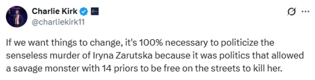 X post from Charlie Kirk which reads: " "If we want things to change, it's 100% necessary to politicize the senseless murder of Iryna Zarutska because it was politics that allowed a savage monster with 14 priors to be free on the streets to kill her."