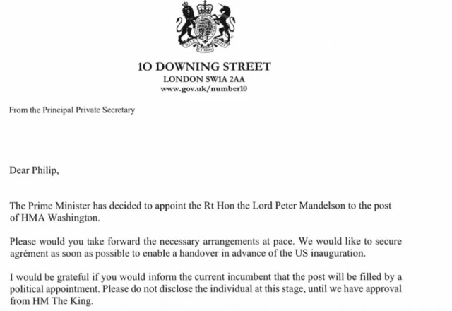 A screenshot of part of a letter, which has the UK government's crest, the 10 Downing Street address and reads: "From the Principal Private Secretary Dear Philip, The Prime Minister has decided to appoint the Rt Hon the Lord Peter Mandelson to the post of HMA Washington. Please would you take forward the necessary arrangements at pace. We would like to secure agrément as soon as possible to enable a handover in advance of the US inauguration. I would be grateful if you would inform the current incumbent that the post will be filled by a political appointment. Please do not disclose the individual at this stage, until we have approval from HM The King."