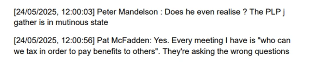 Screenshot of messages sent between Peter Mandelson and Pat McFadden. Mandelson writes: "Does he even realise? The PLP j gather is in mutinous state." McFadden replies: "Yes. Every meeting I have is 'who can we tax in order to pay benefits to others'. They're asking the wrong questions."