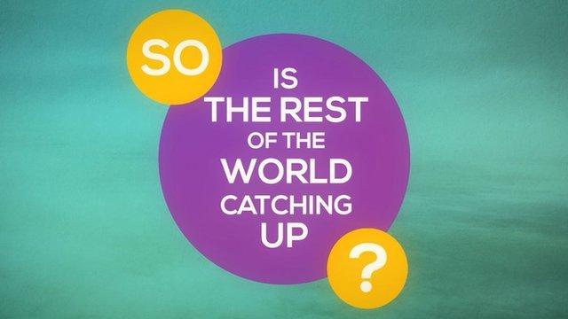 "So is the rest of the world catching up?"