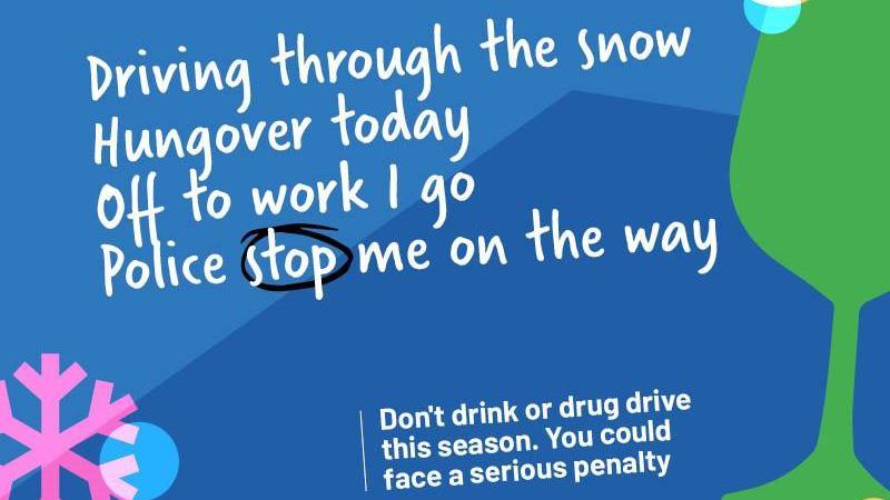 An image from the campaign that reads: 'Driving through the snow, hungover today, off to work I go, police stop me on the way'. There is also a slogan which reads: 'Don't drink or drive this season, you could face a serious penalty'. The words are printed on a blue graphic background with a big green wine glass and a pink snowflake also showing.