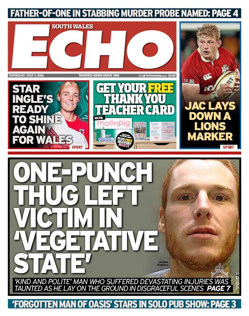 Front page of South Wales Echo. Main headline reads: One-punch thug left victim in 'vegetative state': 'Kind and polite' man who suffered devastating injuries was taunted as he lay on the ground in disgraceful scenes. 
Other headlines read: Star Ingle's ready to shine again for wales. Jac lays down a lions marker. And an advert for moonpig