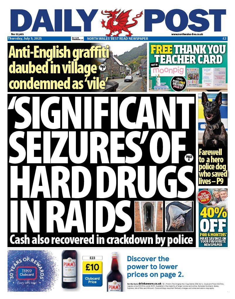 Front page of the Daily Post. Main headline reads: 'Significant seizures' of hard drugs in raids. Other headlines read: Anti-English graffiti daubed in village condemned as 'vile'. There is an advert to the right for moonpig and a headline with a picture of a dog that reads "farewell to a hero police dog who saved lives - p9" Under that is an offer for 40% off and under there is an advert for Tesco.