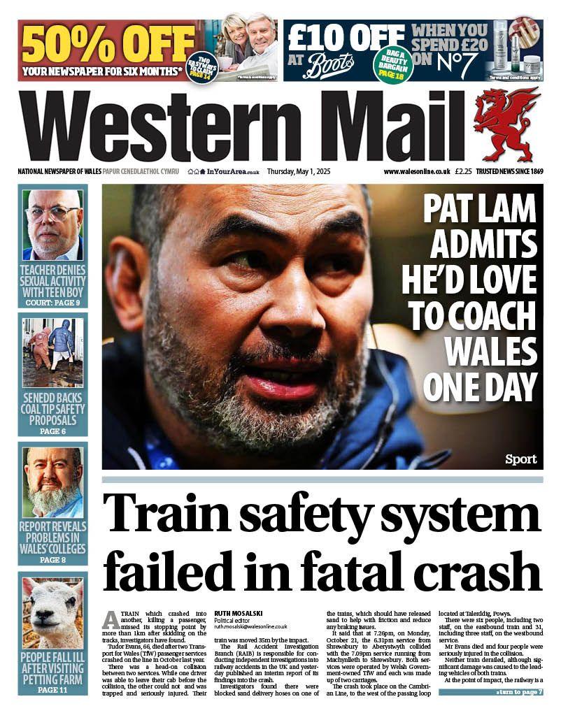 Front page of the Western Mail. Main headline reads: Train safety system failed in fatal crash. Other headlines read: Pat Lam admits he'd love to coach wales one day. Teacher denies sexual activity with teen boy. Senedd backs coal tip safety proposals and report reveals problems in Wales colleges and people fall ill after visiting petting farm. 