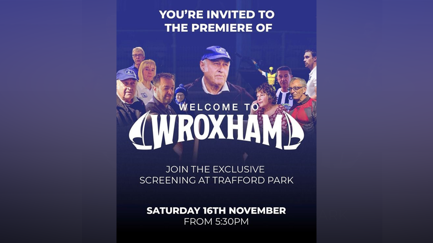 A promotional poster which says: You're invited to the premiere of Welcome to Wroxham. Join the exlusive screening at Trafford Park. Saturday 16th November from 5.30pm. 

The poster shows various photos of people at the club