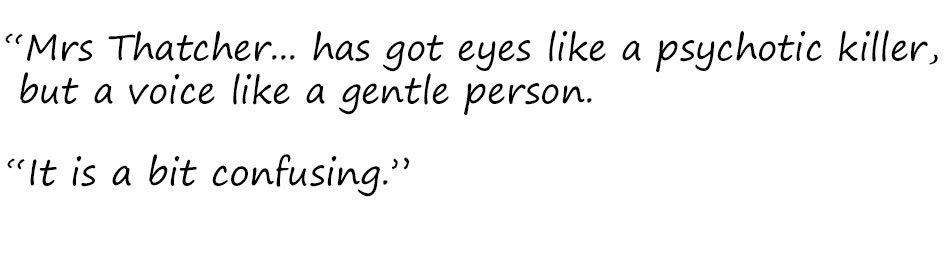 Excerpt: "Mrs Thatcher... has got eyes like a psychotic killer but a voice like a gentle person. It is a bit confusing."