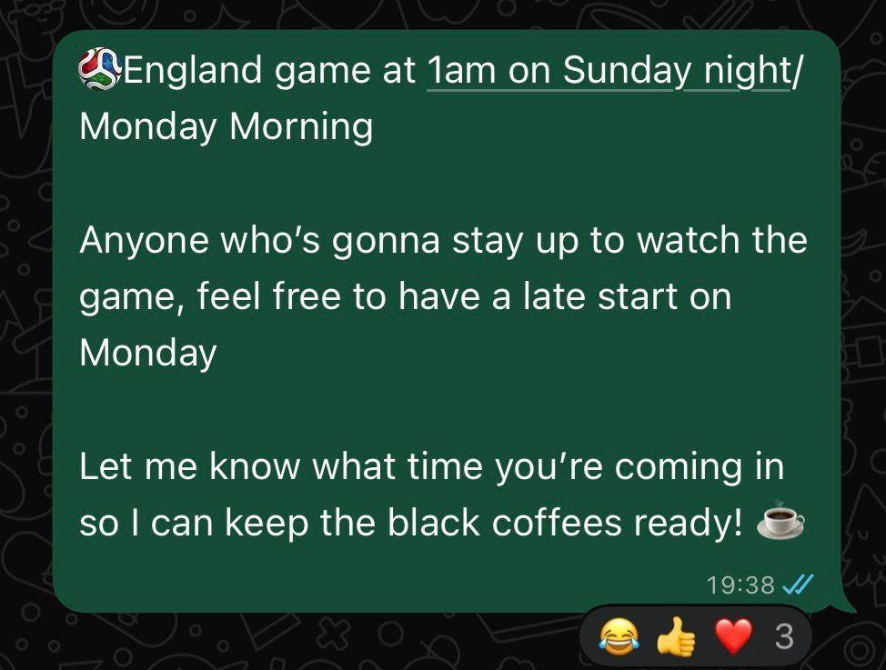 Screen grab of a message from Zaid Patel which reads: "England game at 1am on Sunday night/Monday Morning. Anyone who's gonna stay up to watch the game, feel free to have a late start on Monday Let me know what time you're coming in so I can keep the black coffees ready!"