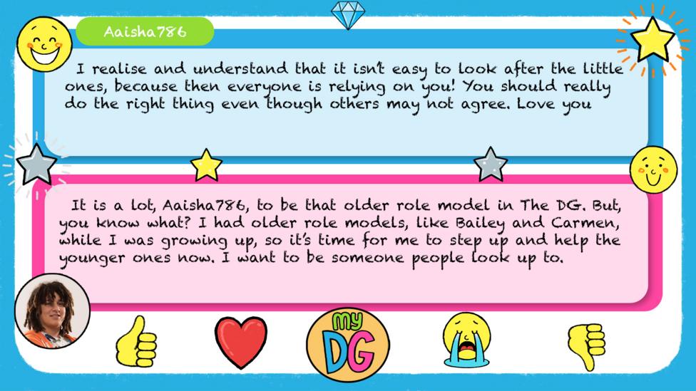 Aaisha786's comments - I realise and understand that it isn\u2019t easy to look after the little ones, because then everyone is relying on you! You should really to the right thing even though others may not agree. Love you. Tyler's reply - It is a lot,\u00A0Aaisha786, to be that older role model in The DG. But, you know what?\u00A0I had older role models, likeBailey and Carmen,\u00A0while I was growing up, so it\u2019s time for me to step up and help the younger ones now. I want to be someone people look up to.