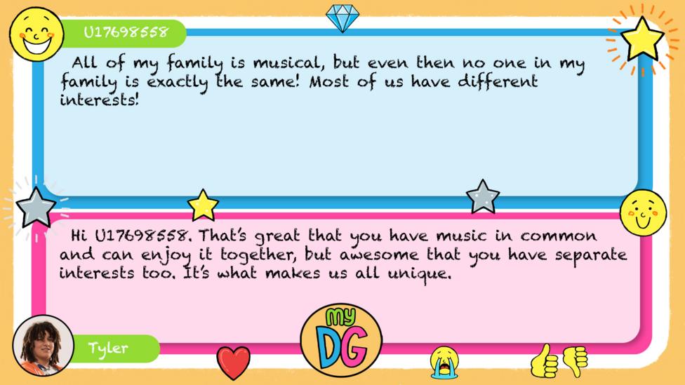 U17698558 comment reads All of my family is musical, but even then no one in my family is exactly the same! Most of us have different interests! Tylers reply reads Hi U17698558. That\u2019s great that you have music in common and can enjoy it together, but awesome that you have separate interests too. It\u2019s what makes us all unique.