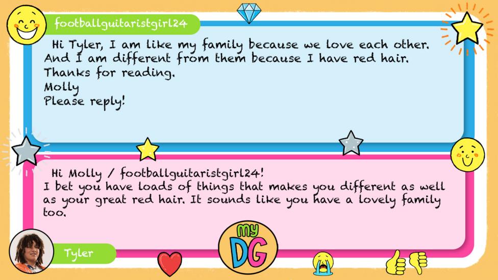 footballguitaristgirl24 comment reads Hi Tyler, I am like my family because we love each other. And I am different from them because I have red hair. Thanks for reading Molly \u26BD\uFE0F\uD83C\uDFB8 Please reply! Tylers reply reads Hi Molly / footballguitaristgirl24! I bet you have loads of things that makes you different as well as your great red hair. It sounds like you have a lovely family too.