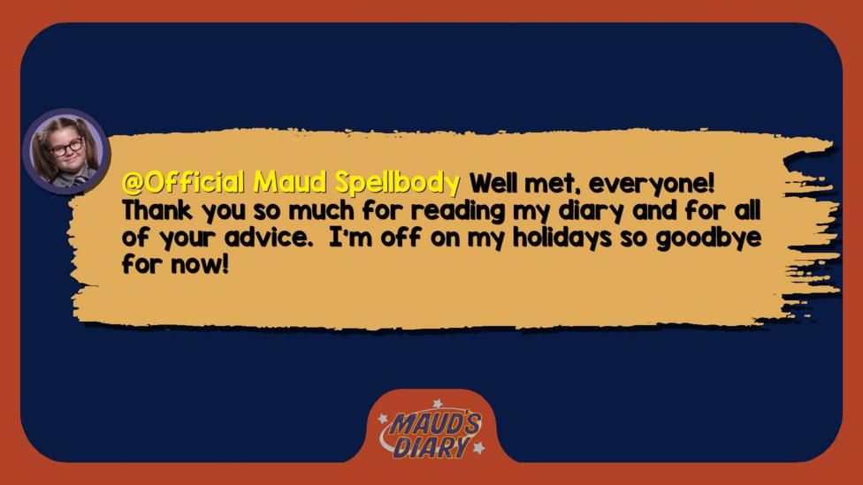 Maud's diary, Maud is signing off, she says "Well met, everyone! Thank you so much for reading my diary and for all of your advice. I\u2019m off on my holidays so goodbye for now!".
