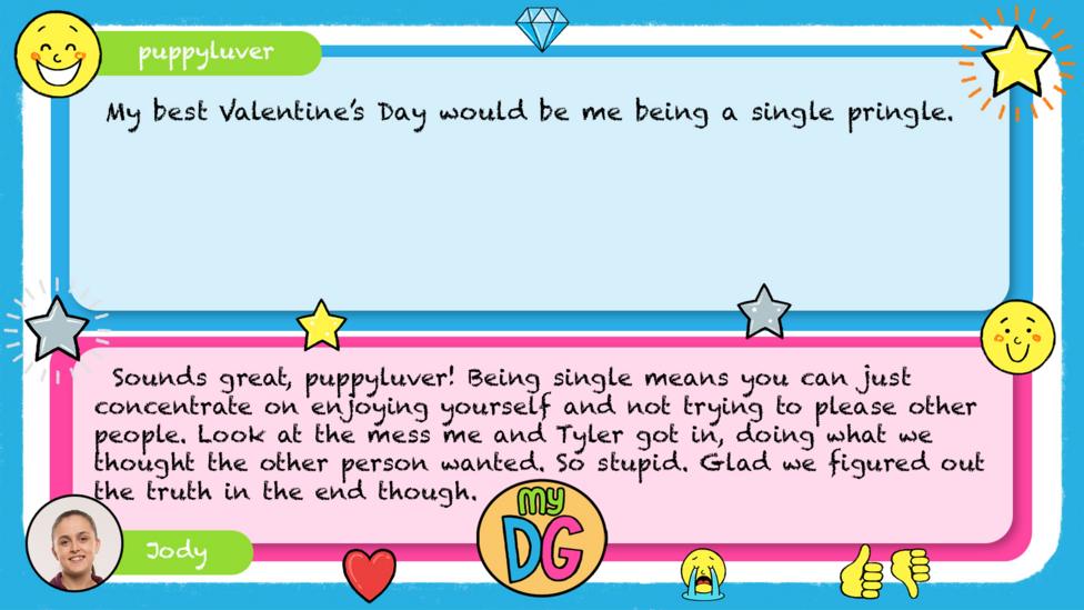 puppyluver comment reads My best Valentine\u2019s Day would be me being a single pringle. Jody\u2019s reply reads Sounds great, puppyluver! Being single means you can just concentrate on enjoying yourself and not trying to please other people. Look at the mess me and Tyler got in, doing what we thought the other person wanted. So stupid. Glad we figured out the truth in the end though.