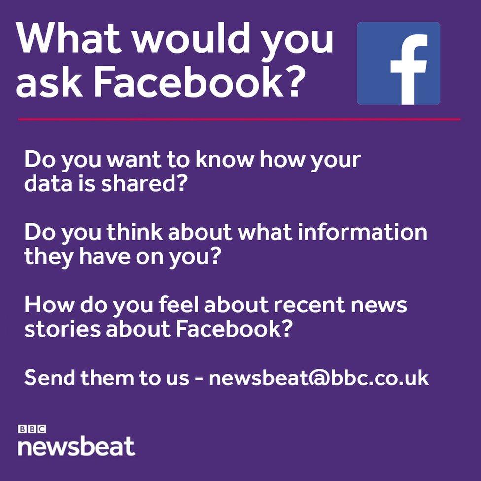 What would you ask Facebook? Do you want to know how your data is shared? Do you think about what information they have on you? How do you feel about recent news stories about Facebook? Send them to us: newsbeat@bbc.co.uk