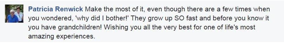 Patricia Renwick wrote on Facebook: "Make the most of it, even though there are a few times when you wondered, 'why did I bother!' They grow up SO fast and before you know it you have grandchildren! Wishing you all the very best for one of life's most amazing experiences."