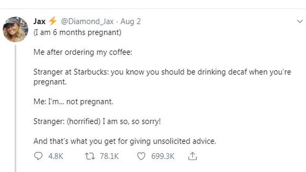 Tweet states: (I am 6 months pregnant). Me after ordering my coffee: (blank space). Stranger at Starbucks: you know you should be drinking decaf when you're pregnant. Me: I'm...not pregnant. Stranger: '(horrified) I am so, so sorry!' Big space and then payoff states: And that's what you get for giving unsolicited advice.