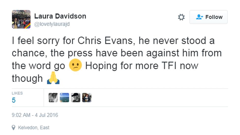 Laura Davidson Tweeted: 'I feel sorry for Chris Evans, he never stood a chance, the press have been against him from the word go. Hoping for more TFI now though.'