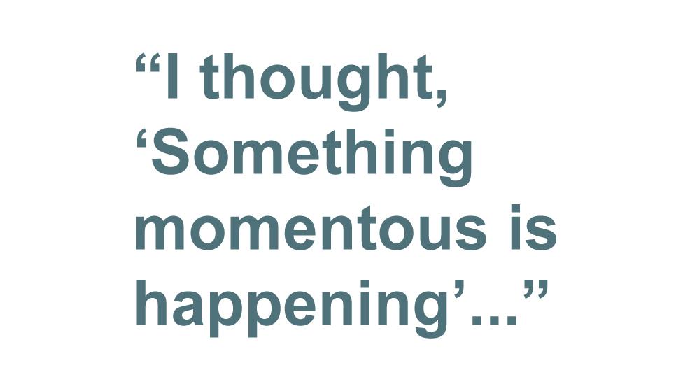 Quotebox: I thought, 'Something momentous is happening'