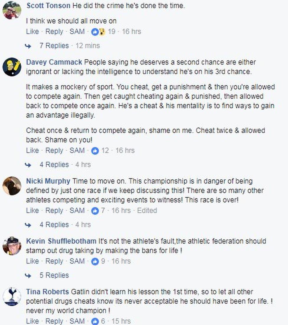 Some comments from Facebook, including: 'He did the crime, he's done the time. I think we should all move on' - 'People saying he deserves a second chance are either ignorant or lacking the intelligence to understand he's on his 3rd chance' - 'This championship is in danger of being defined by just one race if we keep discussing this!' - 'It's not the athlete's fault, the athletic federation should stamp out drug taking by making the bans for life.' - 'Gatlin didn't learn his lesson the 1st time, so to let all other potential drugs cheats know it's never acceptable he should have been for life.'