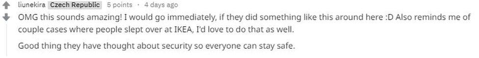 Reddit post: OMG this sounds amazing! I would go immediately, if they did something like this around here. Reminds me of a couple of cases where people slept over at IKEA. I'd love to do that. Good thing they have though about security so everyone can stay safe.