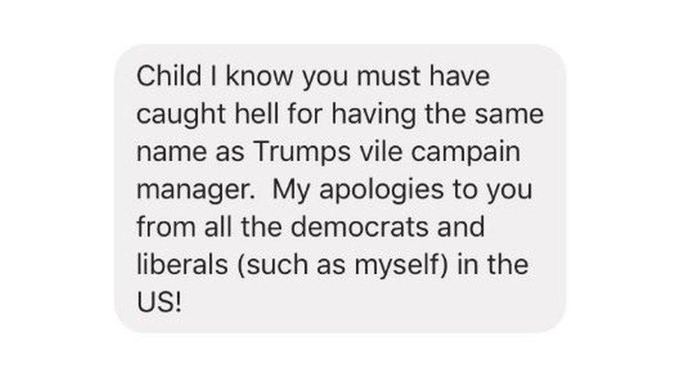 A message that reads: "Child, I know you must have caught hell for having the same name as Trumps vile campaign manager. My apologies to you from all the democrats and liberals (such as myself) in the US!"