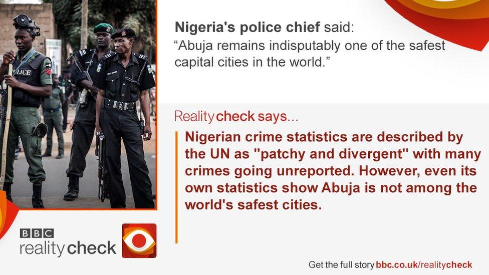 Nigeria's police chief said: "Abuja remains indisputably one of the safest capital cities in the world." Reality Check says Nigerian crime statistics are described by the UN as "patchy and divergent" with many crimes going unreported. However, even its own statistics show Abuja is not among the world's safest cities.