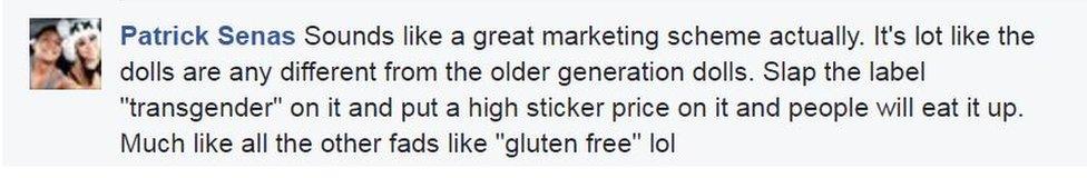 Patrick Senas: Sounds like a great marketing scheme actually. It's lot like the dolls are any different from the older generation dolls. Slap the label "transgender" on it and put a high sticker price on it and people will eat it up. Much like all the other fads like "gluten free" lol