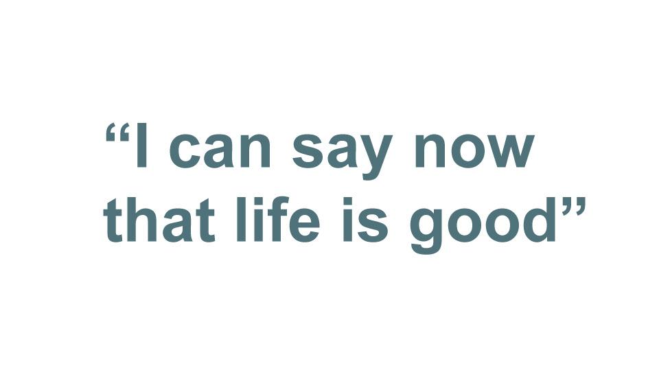 "I can say now that life is good"