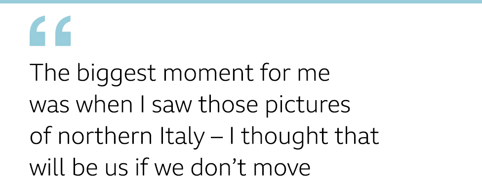 QUOTE: The biggest moment for me was when I saw those pictures of northern Italy - I thought that will be us if we don't move