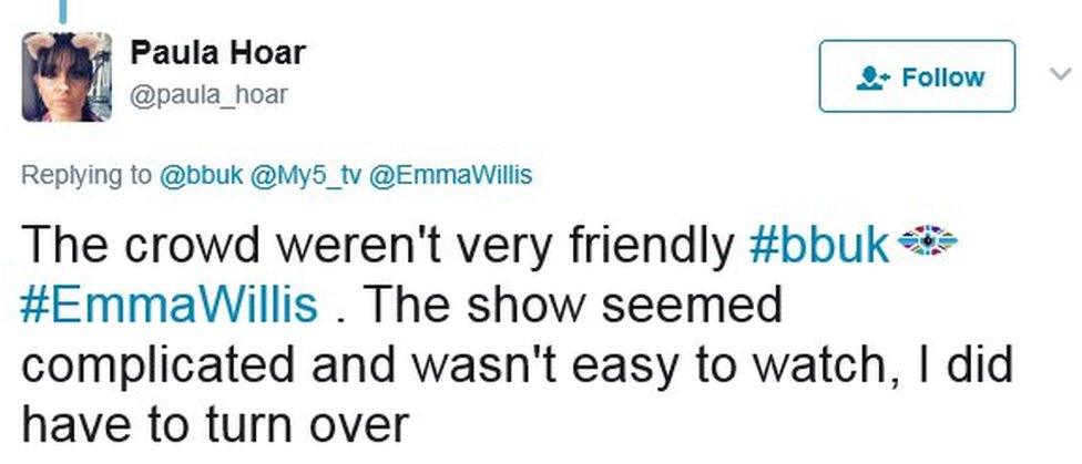 Paula Hoar's tweet: The crowd weren't very friendly #bbuk #EmmaWillis . The show seemed complicated and wasn't easy to watch, I did have to turn over