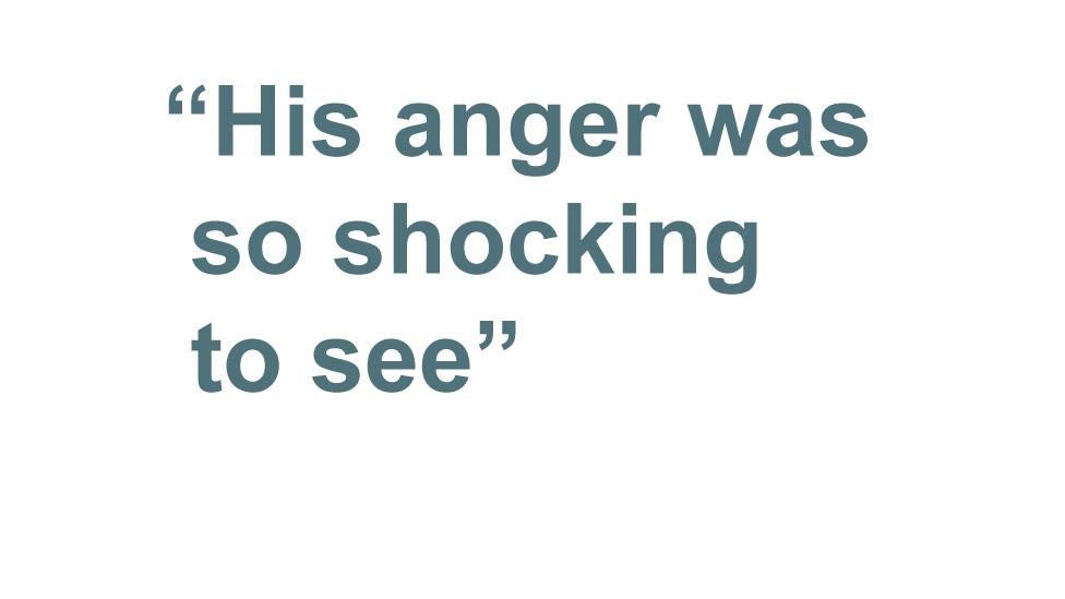 "His anger was so shocking to see"