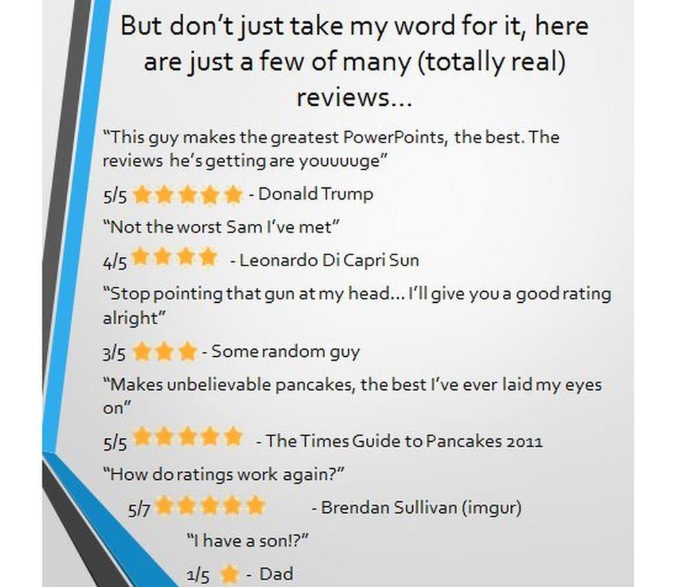 A list of 'reviews' - 'This guy makes the greatest PowerPoints, the best. The reviews he's getting are youuuuge" - Donald Trump; 'Not the worst Sam I've met' - Leonardo di Capri Sun; 'Stop pointing that gun at my hear... I'll give you a good rating alright' - some random guy; 'Makes unbelievable pancakes, the best I've ever laid my eyes on' - The Times Guide to Pancakes 2011; 'how do ratings work again?' - Brendan Sullivan; 'I have a son!?' - Dad