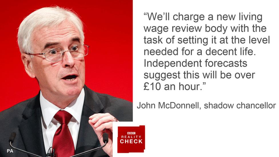 John McDonnell saying: We'll charge a new living wage review body with the task of setting it at the level needed for a decent life. Independent forecasts suggest it will be over £10 an hour.