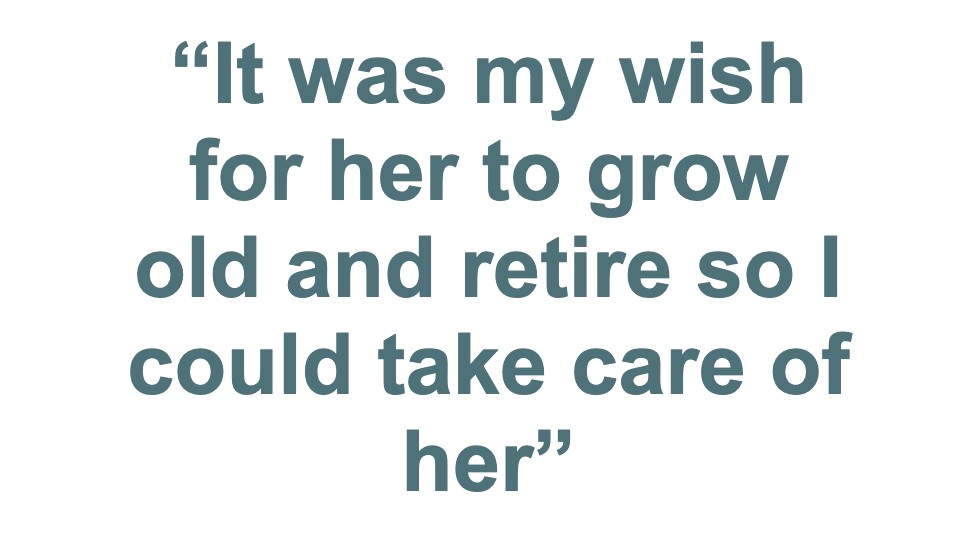 "It was my wish for her to grow old and retire so could take care of her"