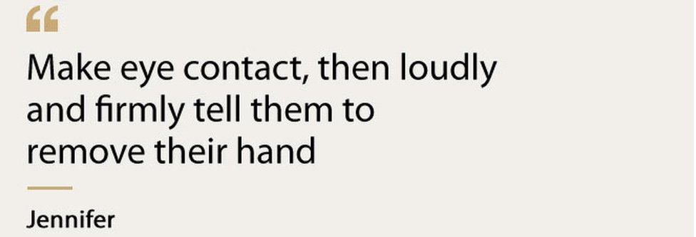 "Make eye contact, then loudly and firmly tell them to remove their hand" - Jennifer