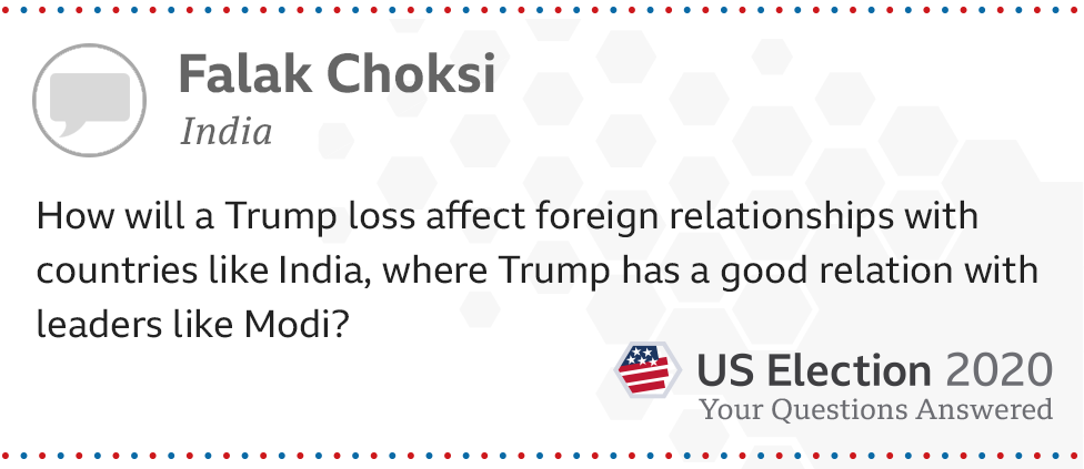 How will a Trump loss affect foreign relationships with countries like India, where Trump has a good relation with leaders like Modi? - Falak Choksi, 27, from India