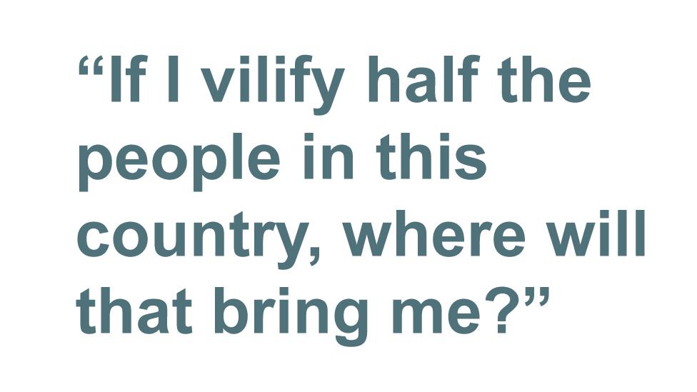 Quotebox: If I vilify half the people in this country, where will that bring me?