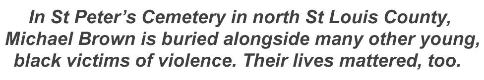 In St Peter's Cemetary in north St Louis County, Michael Brown is buried alongside many other young, black victims of violence. Their lives mattered, too.