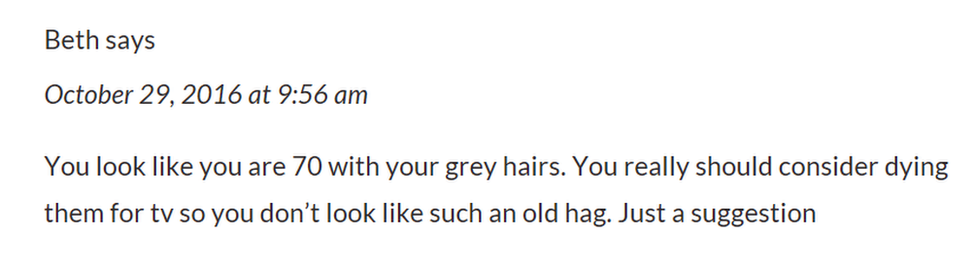 Beth's post: You look like you are 70 with your grey hairs. You really should consider dying them for tv so you don't look like such an old hag. Just a suggestion.