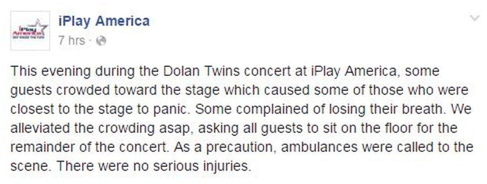 The arena posted on Facebook: This evening during the Dolan Twins concert at iPlay America, some guests crowded toward the stage which caused some of those who were closest to the stage to panic. Some complained of losing their breath. We alleviated the crowding asap, asking all guests to sit on the floor for the remainder of the concert. As a precaution, ambulances were called to the scene. There were no serious injuries.