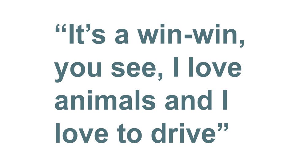 It's a win-win, you see, I love animals and I love to drive