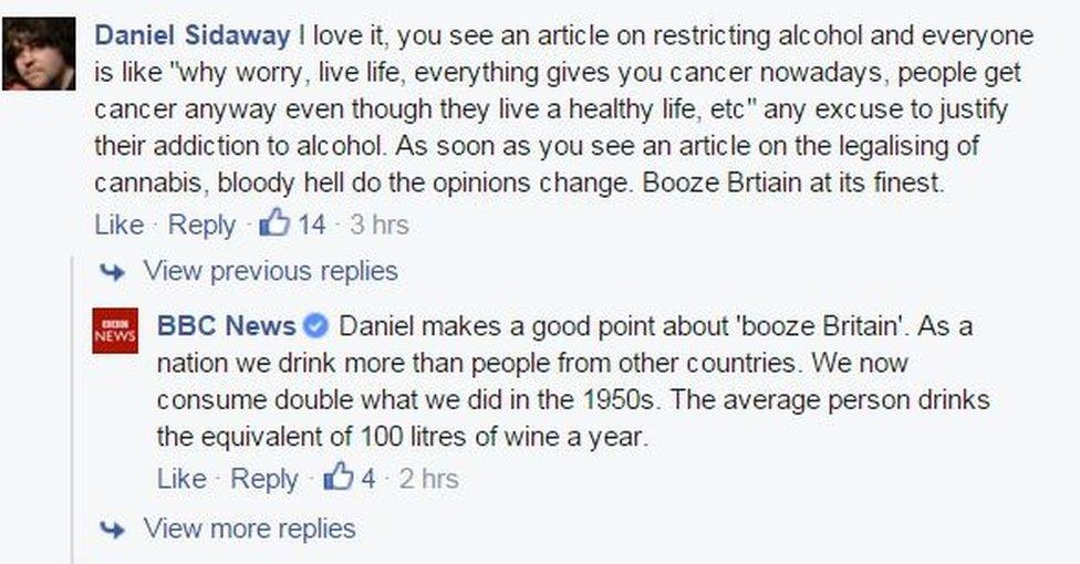 COMMENT: I love it, you see an article on restricting alcohol and everyone is like "why worry, live life, everything gives you cancer nowadays, people get cancer anyway even though they live a healthy life, etc" any excuse to justify their addiction to alcohol. As soon as you see an article on the legalising of cannabis, bloody hell do the opinions change. Booze Brtiain at its finest. ANSWER: Daniel makes a good point about 'booze Britain'. As a nation we drink more than people from other countries. We now consume double what we did in the 1950s. The average person drinks the equivalent of 100 litres of wine a year.